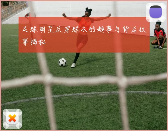 足球明星反穿球衣的趣事与背后故事揭秘