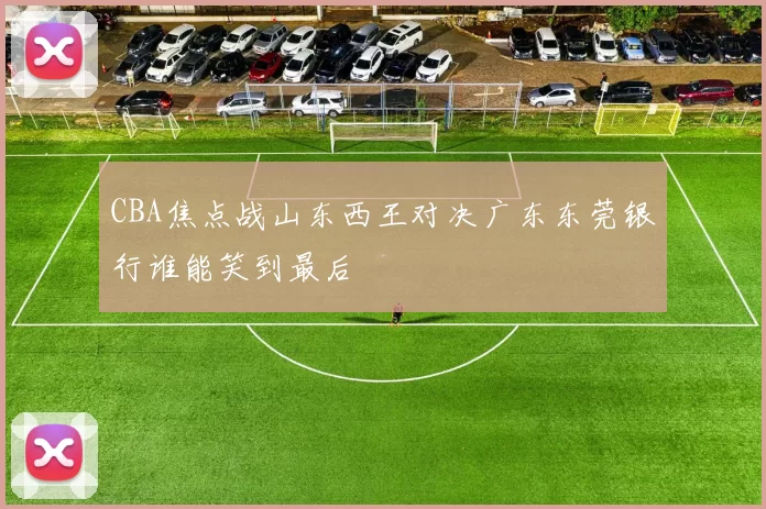CBA焦点战山东西王对决广东东莞银行谁能笑到最后