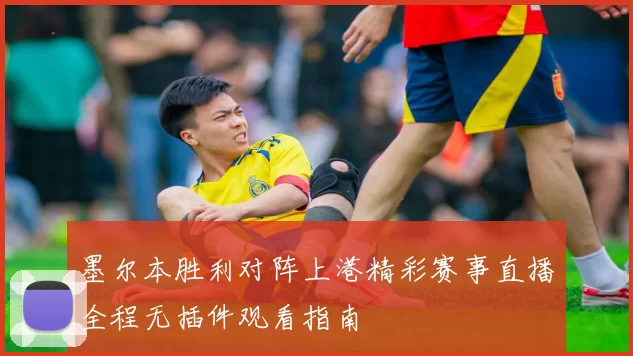 墨尔本胜利对阵上港精彩赛事直播全程无插件观看指南