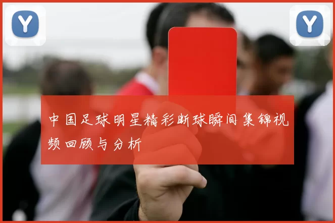 中国足球明星精彩断球瞬间集锦视频回顾与分析