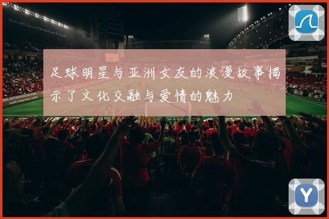 足球明星与亚洲女友的浪漫故事揭示了文化交融与爱情的魅力