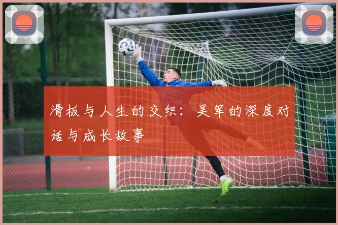 滑板与人生的交织：吴军的深度对话与成长故事
