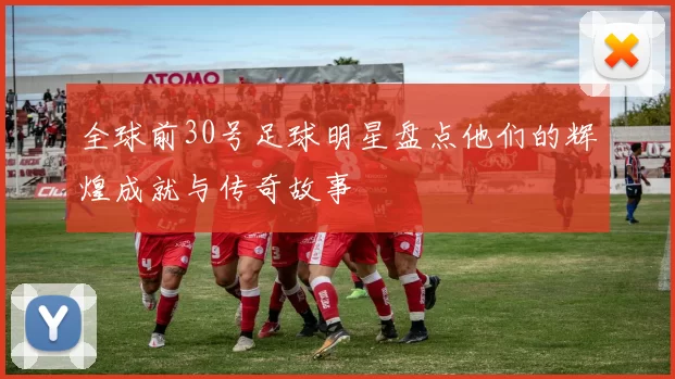全球前30号足球明星盘点他们的辉煌成就与传奇故事