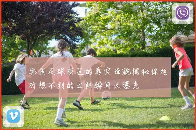 韩国足球明星的真实面貌揭秘你绝对想不到的丑陋瞬间大曝光