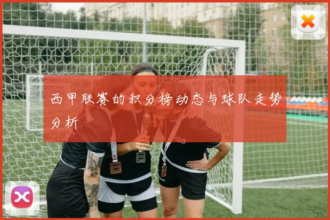 西甲联赛的积分榜动态与球队走势分析