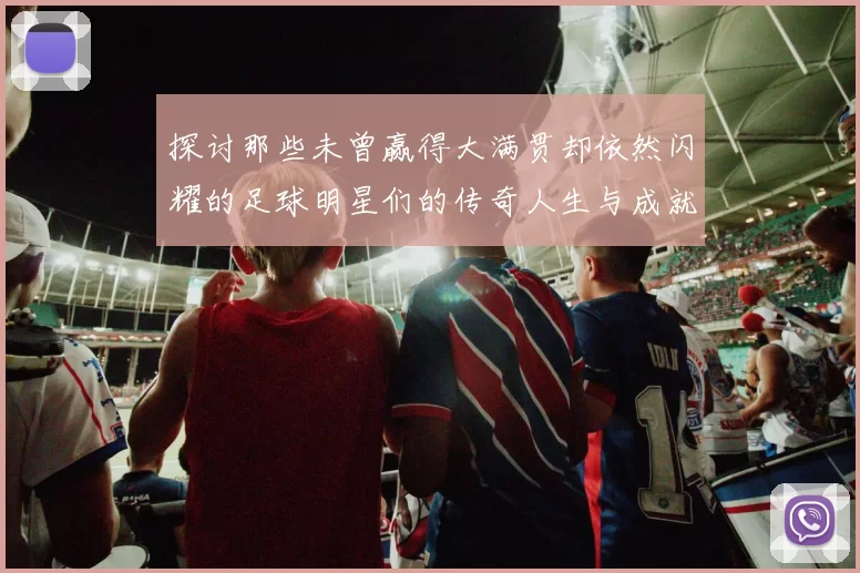 探讨那些未曾赢得大满贯却依然闪耀的足球明星们的传奇人生与成就