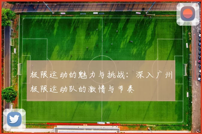 极限运动的魅力与挑战：深入广州极限运动队的激情与节奏