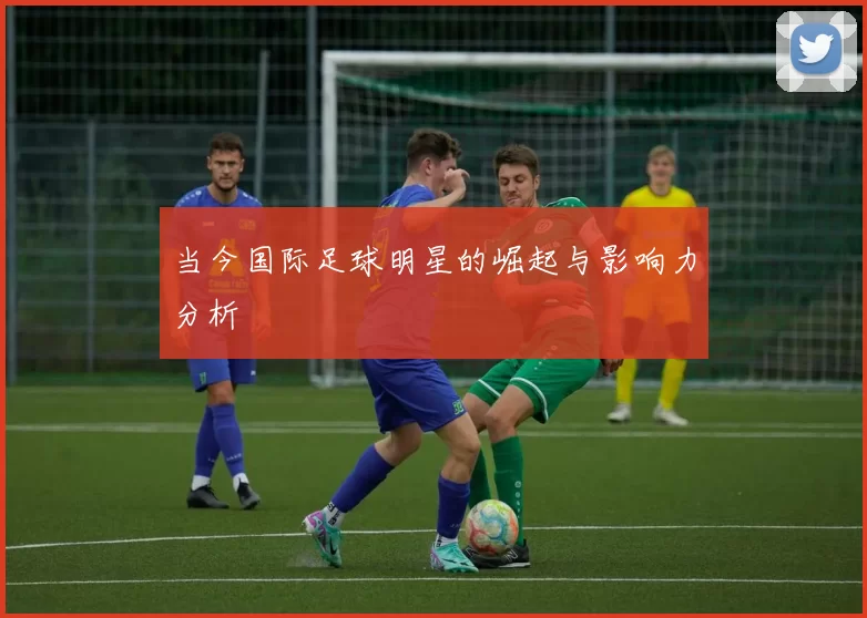 当今国际足球明星的崛起与影响力分析