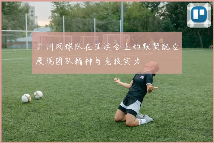 广州网球队在亚运会上的默契配合展现团队精神与竞技实力