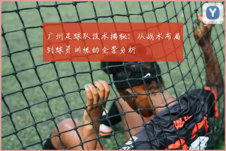 广州足球队技术揭秘：从战术布局到球员训练的全景分析