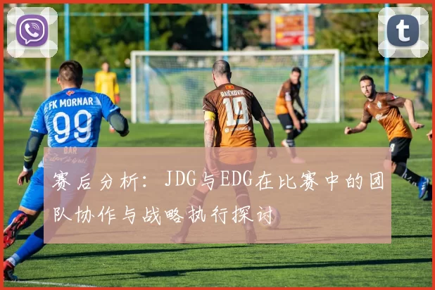 赛后分析：JDG与EDG在比赛中的团队协作与战略执行探讨