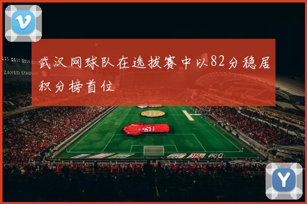 武汉网球队在选拔赛中以82分稳居积分榜首位