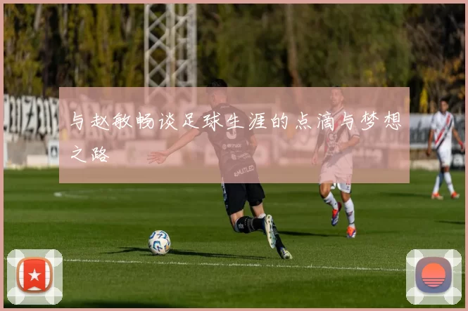 与赵敏畅谈足球生涯的点滴与梦想之路