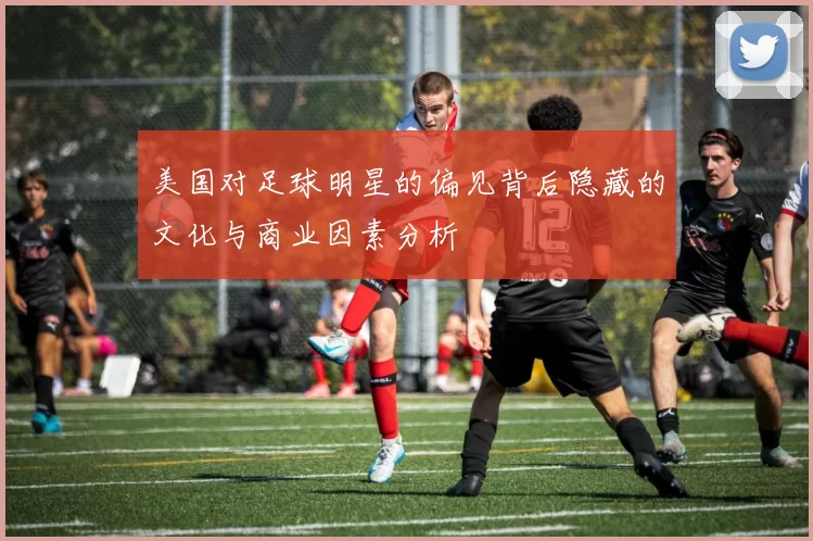 美国对足球明星的偏见背后隐藏的文化与商业因素分析