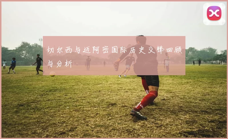 切尔西与迈阿密国际历史交锋回顾与分析