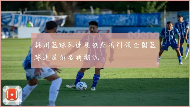 杭州篮球队速度创新高引领全国篮球速度排名新潮流