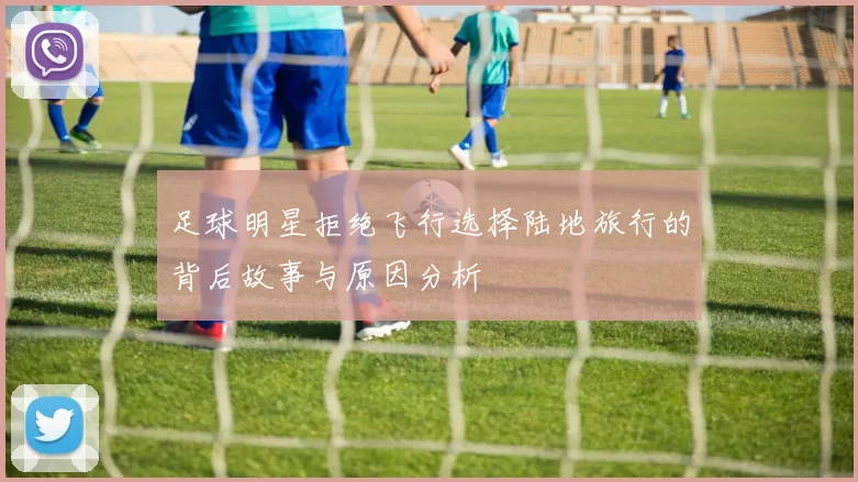 足球明星拒绝飞行选择陆地旅行的背后故事与原因分析