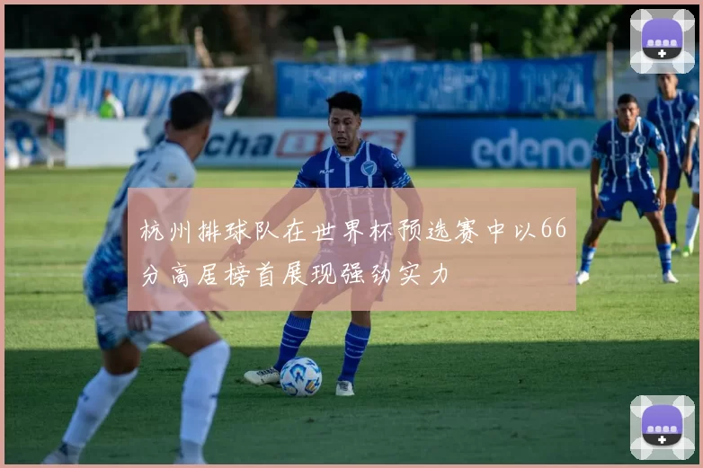 杭州排球队在世界杯预选赛中以66分高居榜首展现强劲实力