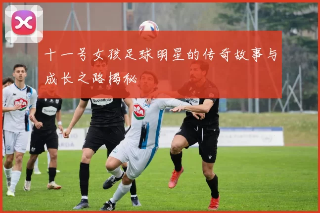 十一号女孩足球明星的传奇故事与成长之路揭秘