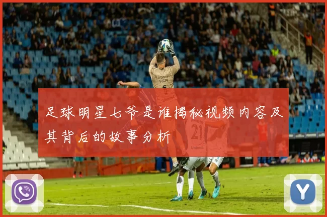 足球明星七爷是谁揭秘视频内容及其背后的故事分析