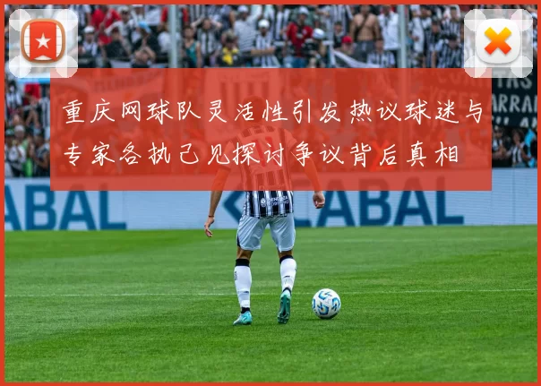 重庆网球队灵活性引发热议球迷与专家各执己见探讨争议背后真相