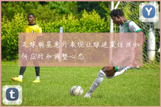 足球明星意外表现让球迷震惊该如何应对和调整心态