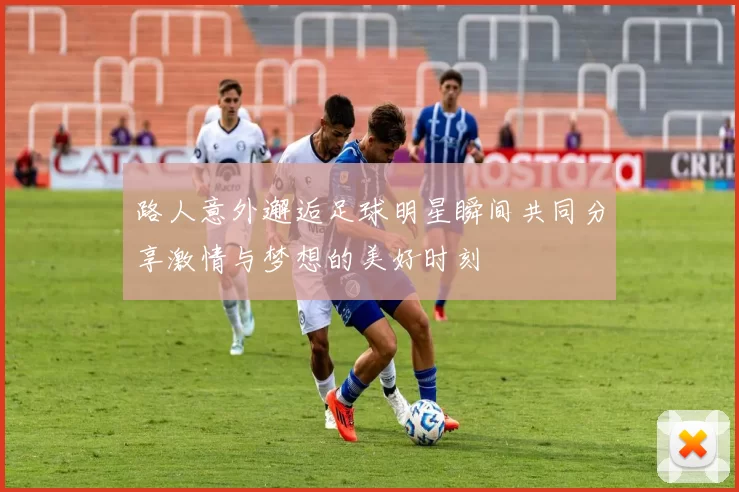 路人意外邂逅足球明星瞬间共同分享激情与梦想的美好时刻