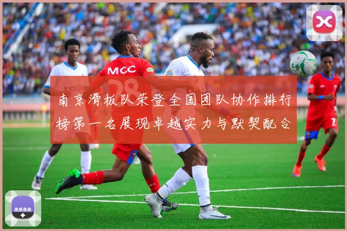南京滑板队荣登全国团队协作排行榜第一名展现卓越实力与默契配合