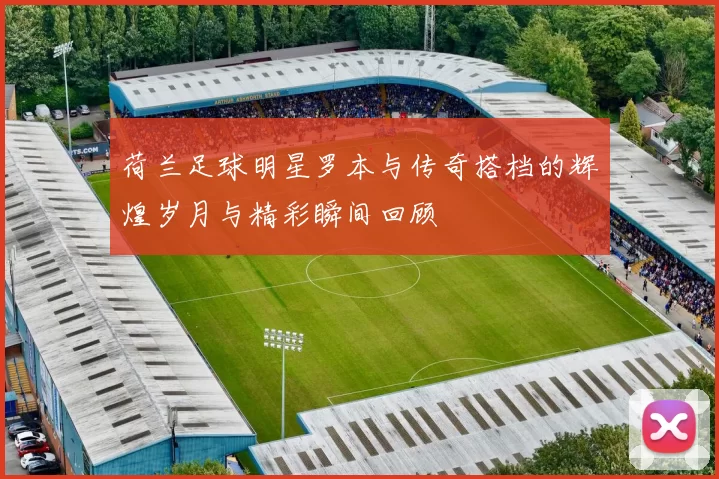 荷兰足球明星罗本与传奇搭档的辉煌岁月与精彩瞬间回顾