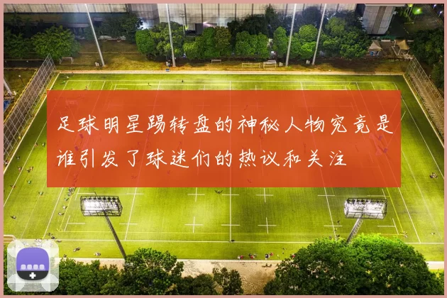 足球明星踢转盘的神秘人物究竟是谁引发了球迷们的热议和关注