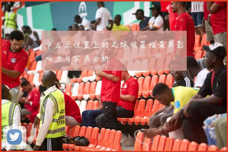 中后卫位置上的足球明星谁最具影响力与实力分析