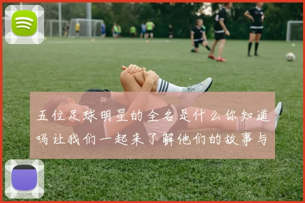 五位足球明星的全名是什么你知道吗让我们一起来了解他们的故事与成就