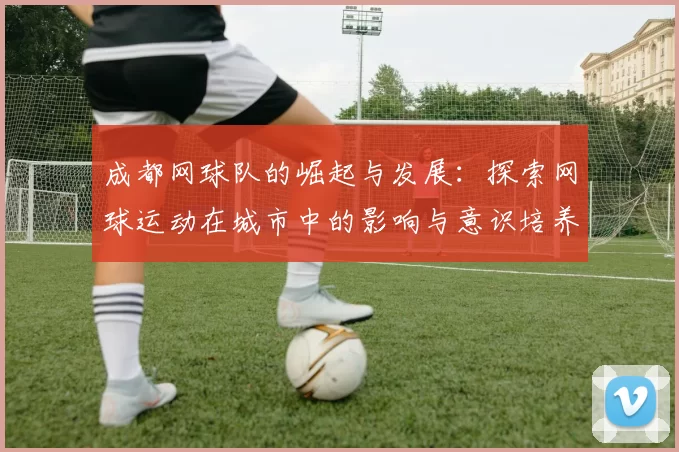 成都网球队的崛起与发展：探索网球运动在城市中的影响与意识培养