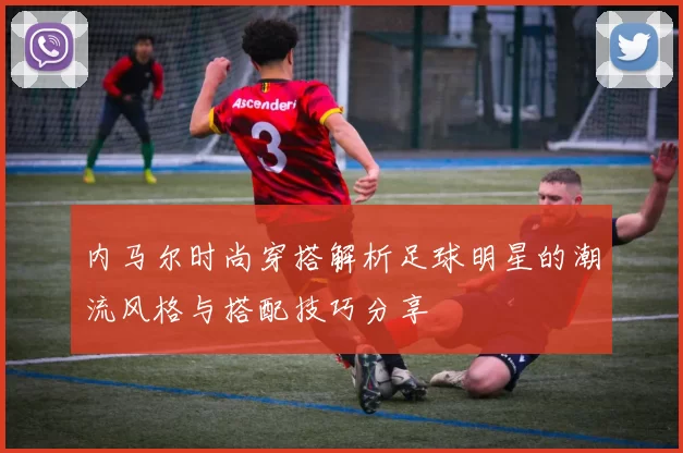 内马尔时尚穿搭解析足球明星的潮流风格与搭配技巧分享