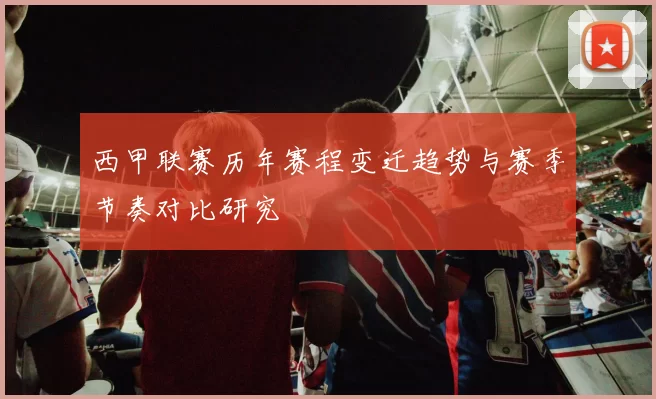 西甲联赛历年赛程变迁趋势与赛季节奏对比研究
