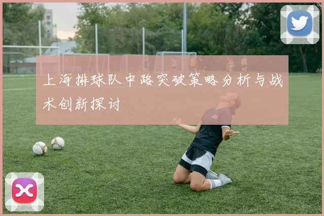 上海排球队中路突破策略分析与战术创新探讨
