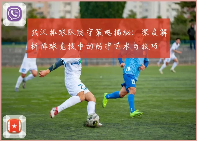 武汉排球队防守策略揭秘：深度解析排球竞技中的防守艺术与技巧