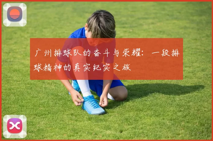 广州排球队的奋斗与荣耀：一段排球精神的真实纪实之旅