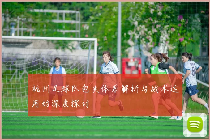 杭州足球队包夹体系解析与战术运用的深度探讨