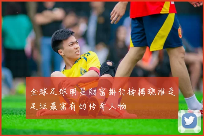 全球足球明星财富排行榜揭晓谁是足坛最富有的传奇人物