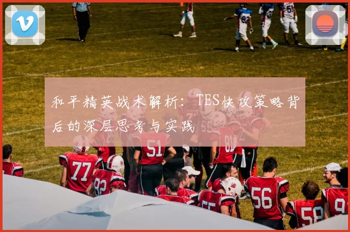 和平精英战术解析：TES快攻策略背后的深层思考与实践