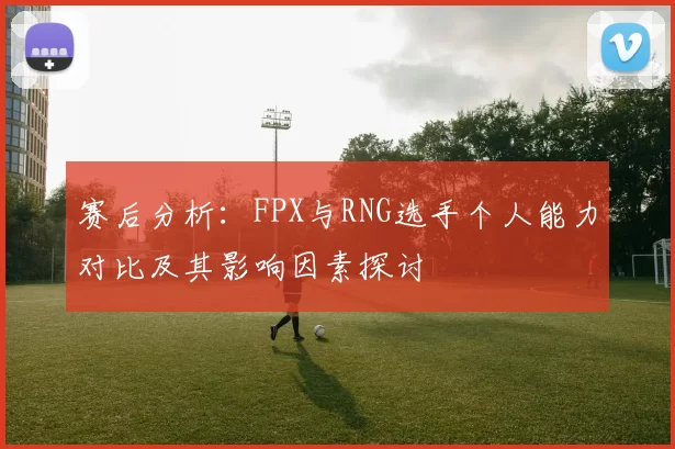 赛后分析：FPX与RNG选手个人能力对比及其影响因素探讨
