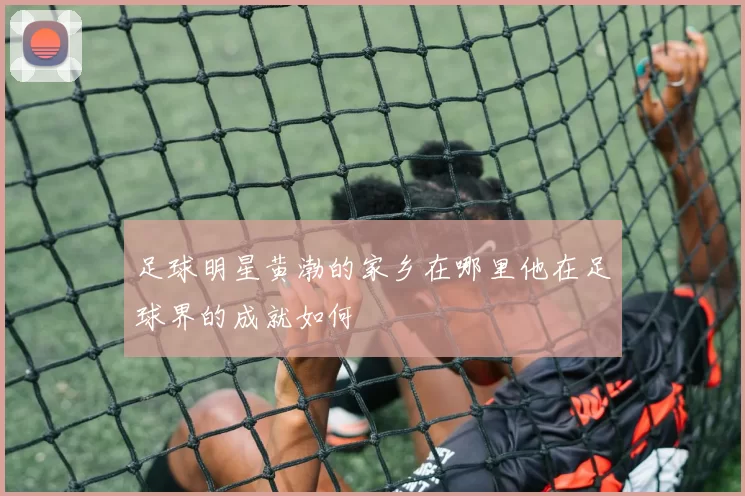 足球明星黄渤的家乡在哪里他在足球界的成就如何