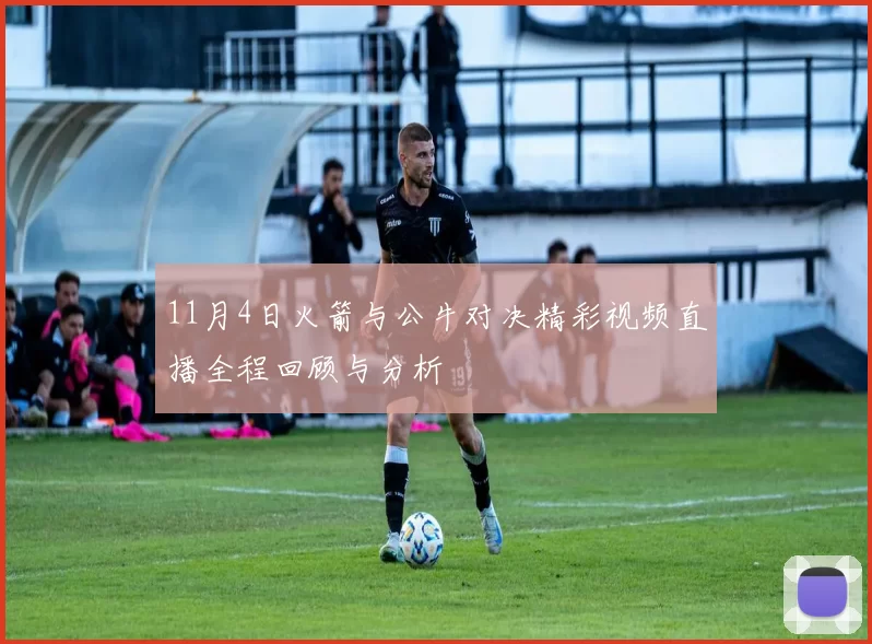 11月4日火箭与公牛对决精彩视频直播全程回顾与分析