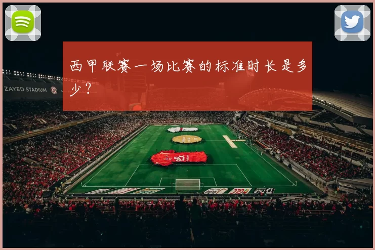 西甲联赛一场比赛的标准时长是多少？