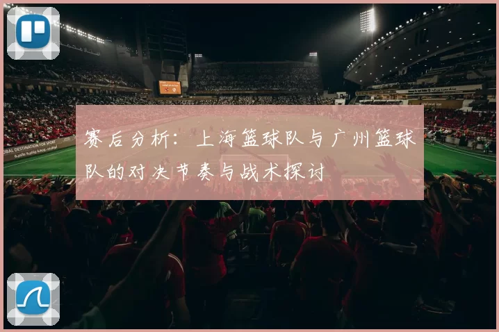 赛后分析：上海篮球队与广州篮球队的对决节奏与战术探讨