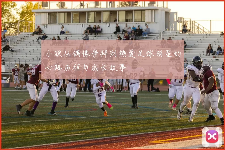 小孩从偶像崇拜到热爱足球明星的心路历程与成长故事