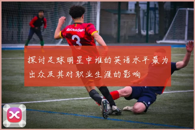 探讨足球明星中谁的英语水平最为出众及其对职业生涯的影响