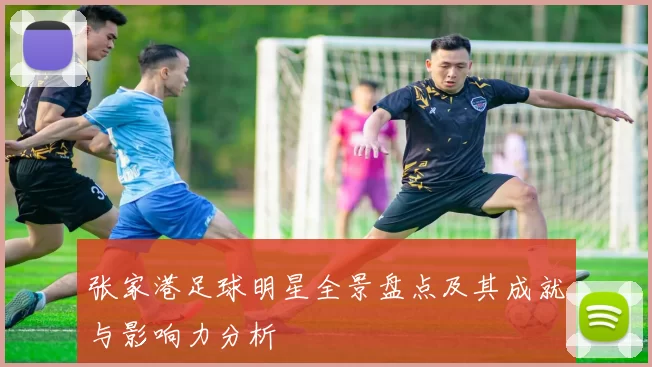 张家港足球明星全景盘点及其成就与影响力分析