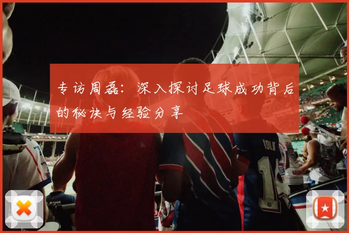 专访周磊：深入探讨足球成功背后的秘诀与经验分享
